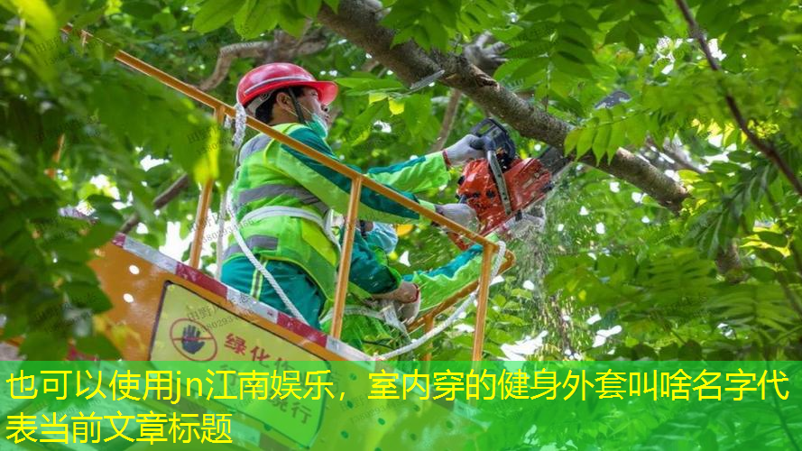 <strong>jn江南娱乐，室内穿的健身外套叫啥名字</strong>
